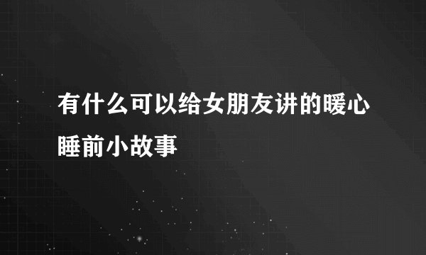 有什么可以给女朋友讲的暖心睡前小故事