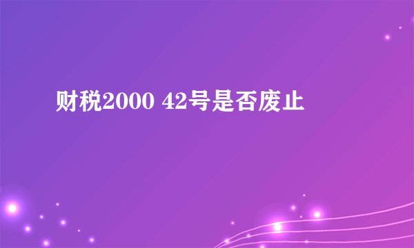 财税2000 42号是否废止