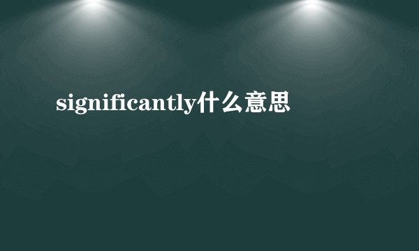 significantly什么意思