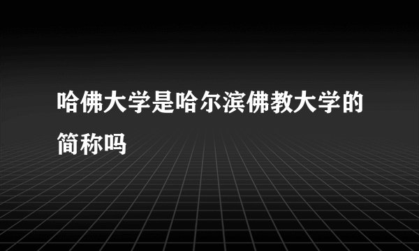 哈佛大学是哈尔滨佛教大学的简称吗