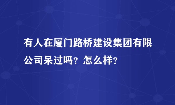 有人在厦门路桥建设集团有限公司呆过吗？怎么样？