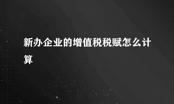 新办企业的增值税税赋怎么计算