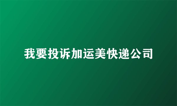 我要投诉加运美快递公司
