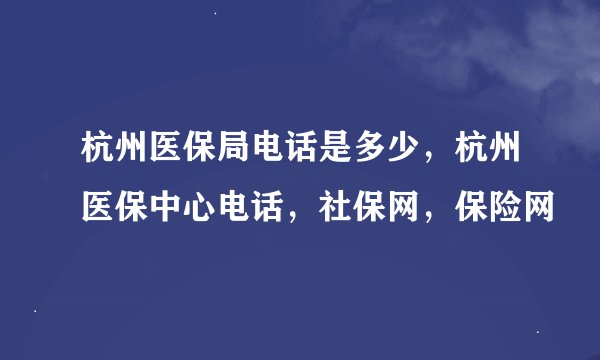 杭州医保局电话是多少，杭州医保中心电话，社保网，保险网