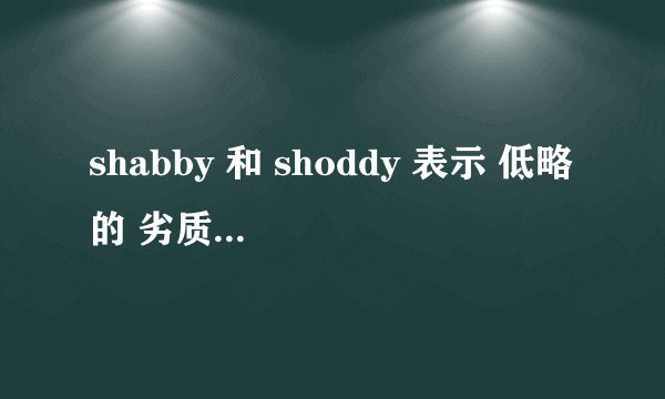 shabby 和 shoddy 表示 低略的 劣质的 时候有什么区别，他们都分别经常用来形容什么对象谢谢啊。球例子
