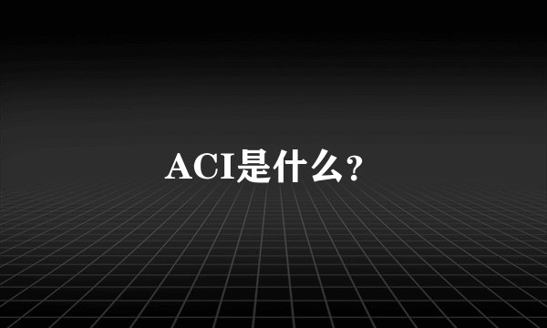 ACI是什么？
