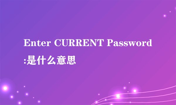 Enter CURRENT Password:是什么意思