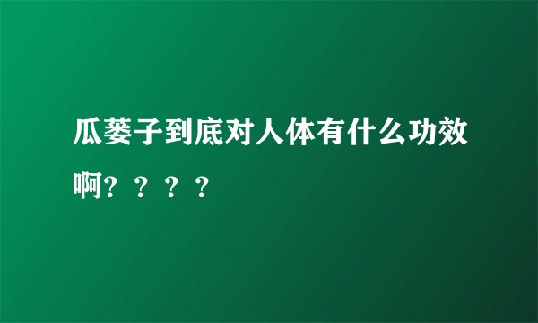 瓜蒌子到底对人体有什么功效啊？？？？