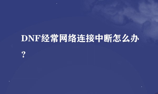 DNF经常网络连接中断怎么办？