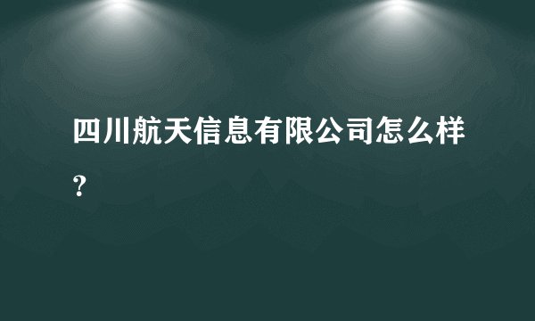四川航天信息有限公司怎么样？