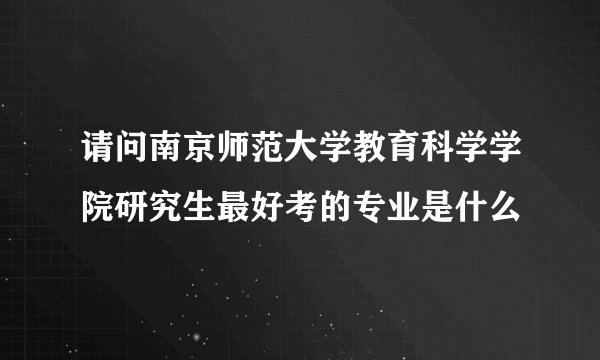 请问南京师范大学教育科学学院研究生最好考的专业是什么