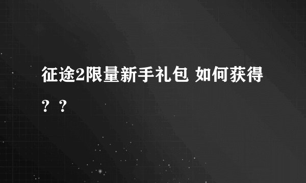 征途2限量新手礼包 如何获得？？