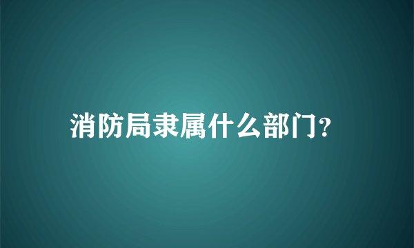 消防局隶属什么部门？