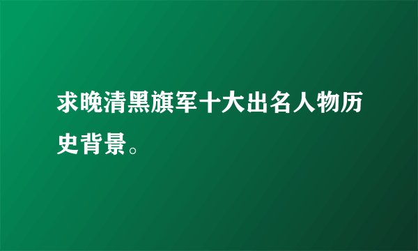 求晚清黑旗军十大出名人物历史背景。