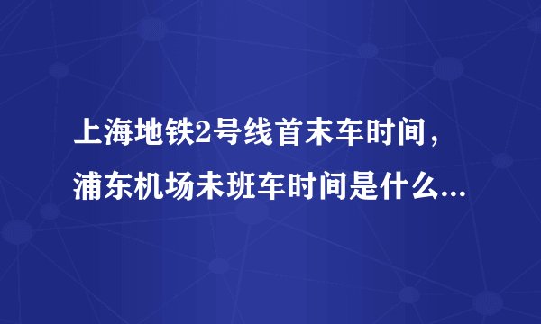 上海地铁2号线首末车时间，浦东机场未班车时间是什么？地铁2号虹桥未班车什么时候