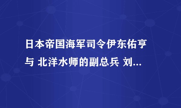 日本帝国海军司令伊东佑亨 与 北洋水师的副总兵 刘步蟾 的关系