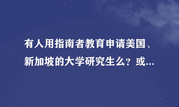 有人用指南者教育申请美国、新加坡的大学研究生么？或者申请成功的学长学姐有吗？