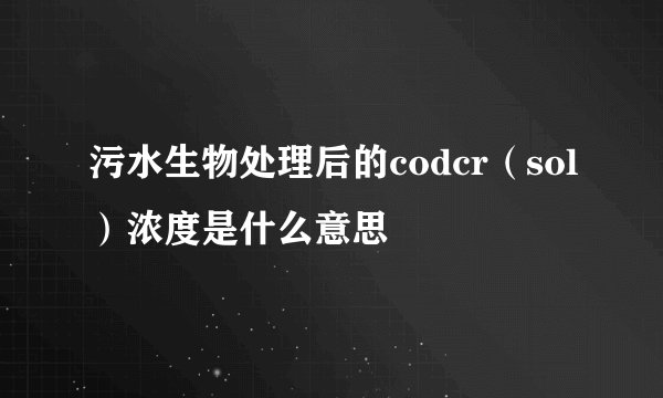 污水生物处理后的codcr（sol）浓度是什么意思