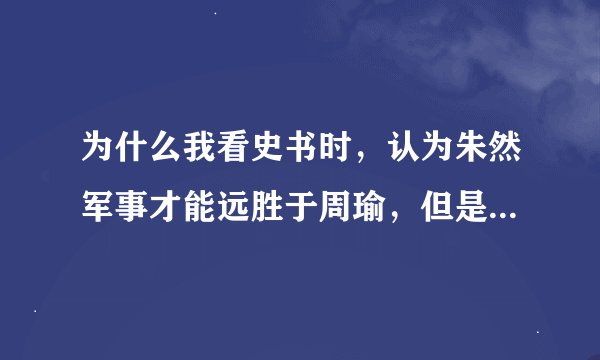 为什么我看史书时，认为朱然军事才能远胜于周瑜，但是朱然人气为何