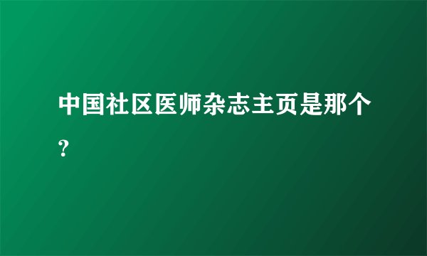 中国社区医师杂志主页是那个？
