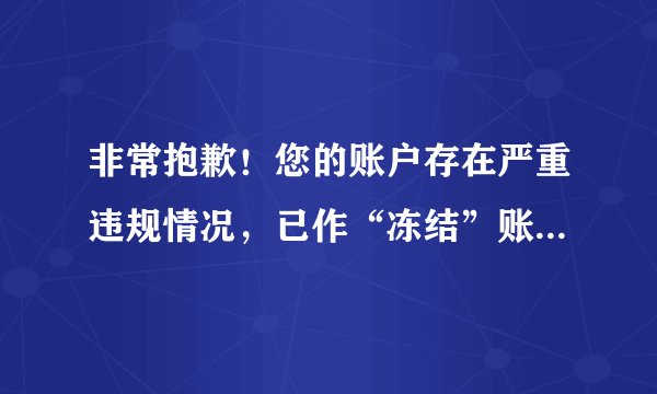 非常抱歉！您的账户存在严重违规情况，已作“冻结”账户处理。刚刚才用啊，为什么会这样？