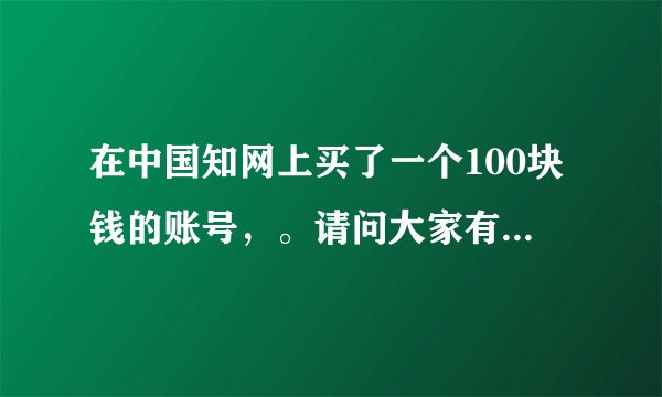在中国知网上买了一个100块钱的账号，。请问大家有没有好的处理方法？