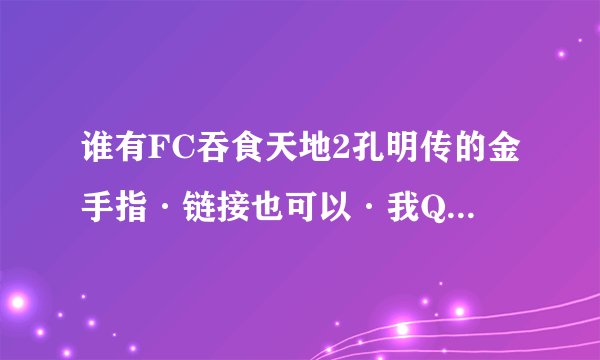 谁有FC吞食天地2孔明传的金手指·链接也可以·我Q593413939。谢谢··