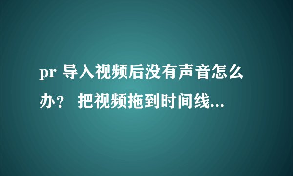 pr 导入视频后没有声音怎么办？ 把视频拖到时间线上，没有音频，播放也没有声音。在播放器里播放很正常
