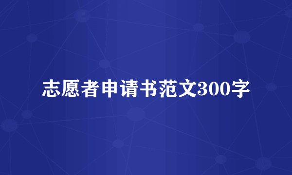 志愿者申请书范文300字
