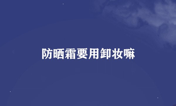 防晒霜要用卸妆嘛