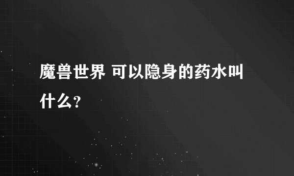 魔兽世界 可以隐身的药水叫什么？