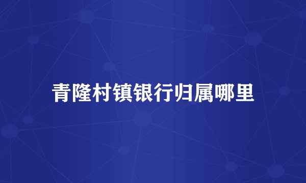 青隆村镇银行归属哪里