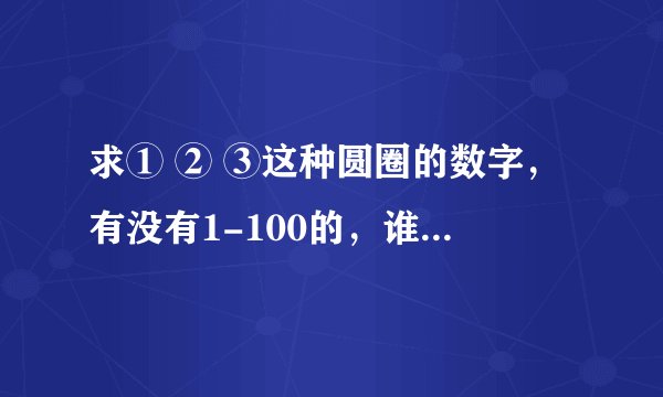 求① ② ③这种圆圈的数字，有没有1-100的，谁复制给我下啊？谢谢拉？