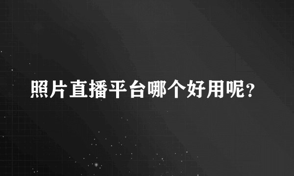 照片直播平台哪个好用呢？