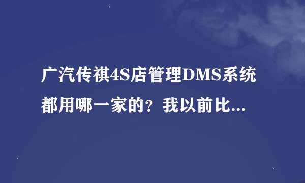 广汽传祺4S店管理DMS系统都用哪一家的？我以前比亚迪用了深圳优凯，想继续用这一家的?不知你们用哪一家的?