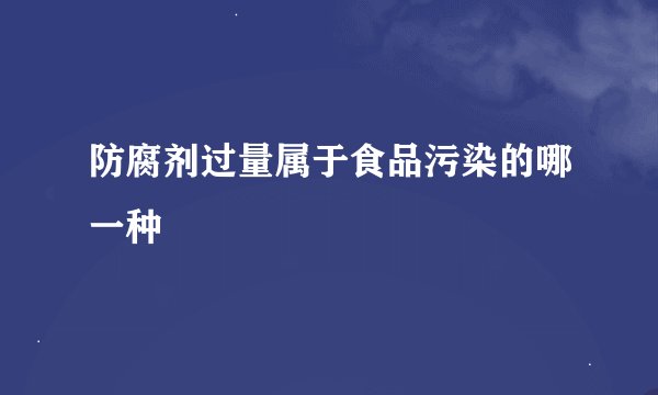 防腐剂过量属于食品污染的哪一种