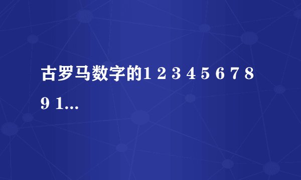 古罗马数字的1 2 3 4 5 6 7 8 9 10 100 1000谁知道啊？