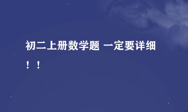 初二上册数学题 一定要详细！！