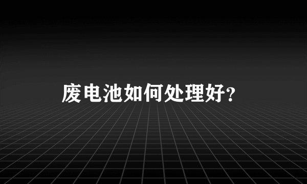 废电池如何处理好？