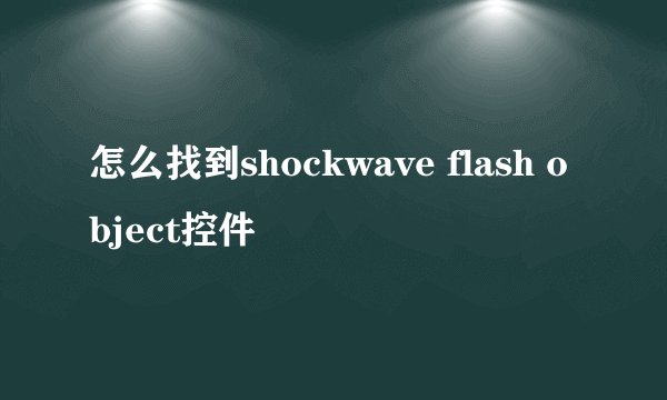 怎么找到shockwave flash object控件