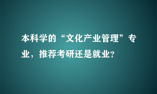 本科学的“文化产业管理”专业，推荐考研还是就业？