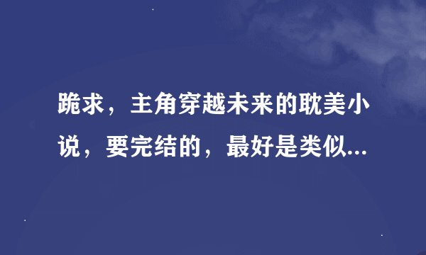 跪求，主角穿越未来的耽美小说，要完结的，最好是类似重生之写文人生、重生之小编辑大明星、铸爱星空的