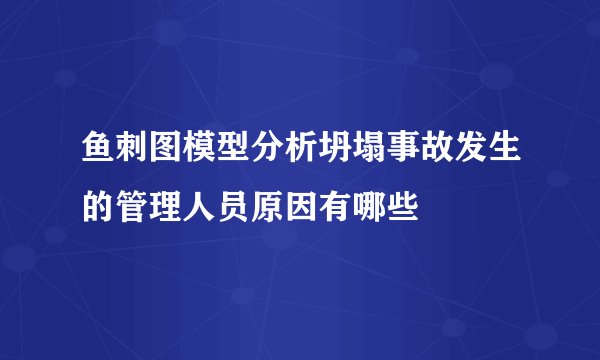 鱼刺图模型分析坍塌事故发生的管理人员原因有哪些