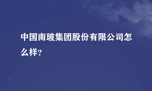 中国南玻集团股份有限公司怎么样？