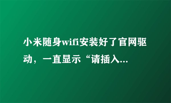 小米随身wifi安装好了官网驱动，一直显示“请插入小米随身wifi”