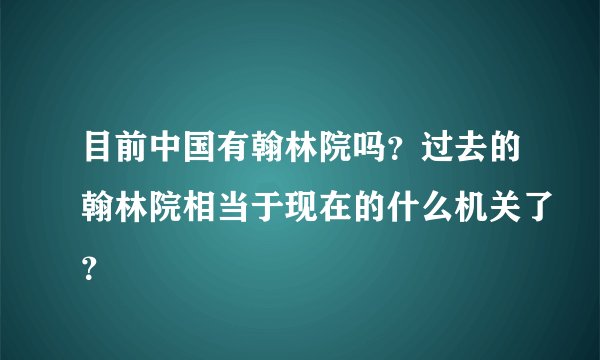 目前中国有翰林院吗？过去的翰林院相当于现在的什么机关了？