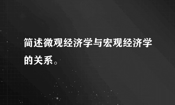 简述微观经济学与宏观经济学的关系。