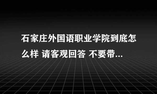 石家庄外国语职业学院到底怎么样 请客观回答 不要带感情色彩的 要公正的。。。