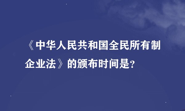 《中华人民共和国全民所有制企业法》的颁布时间是？