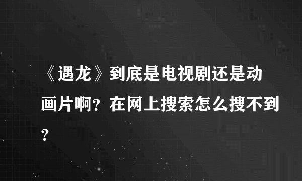 《遇龙》到底是电视剧还是动画片啊？在网上搜索怎么搜不到？